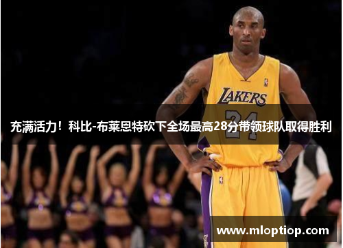 充满活力！科比-布莱恩特砍下全场最高28分带领球队取得胜利